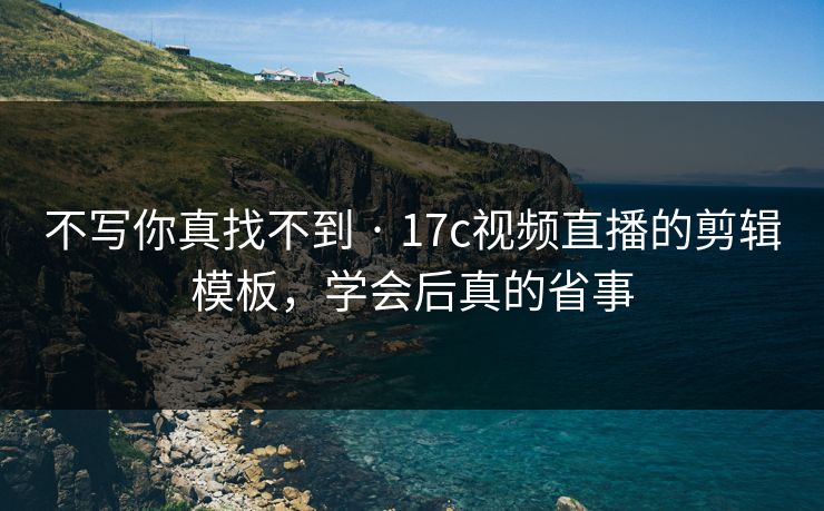 不写你真找不到 · 17c视频直播的剪辑模板，学会后真的省事