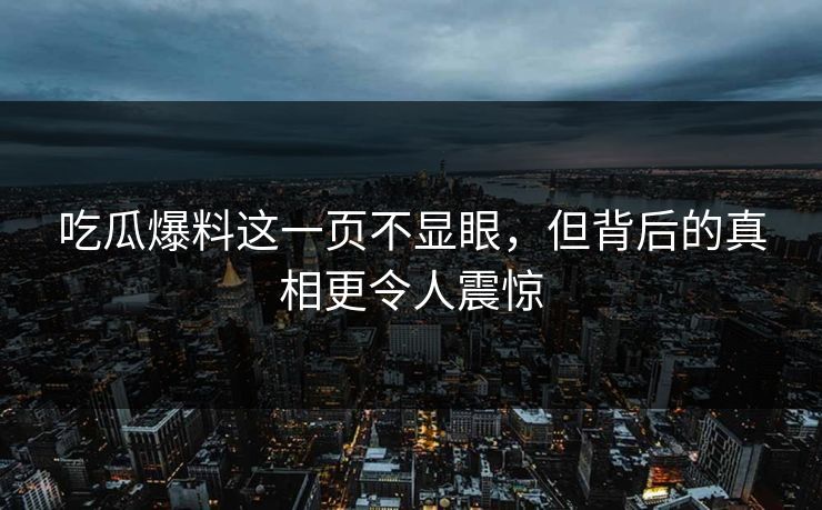吃瓜爆料这一页不显眼，但背后的真相更令人震惊