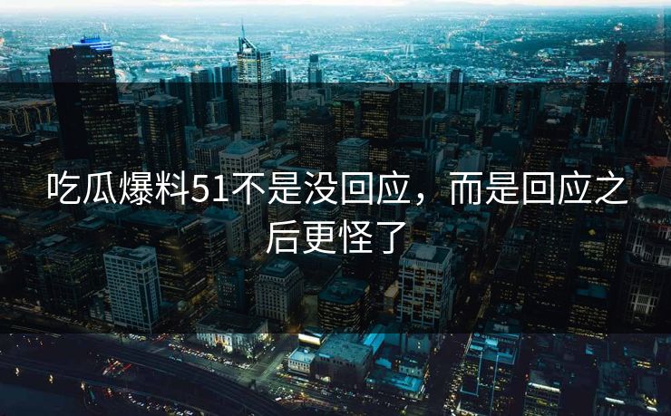 吃瓜爆料51不是没回应，而是回应之后更怪了