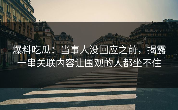 爆料吃瓜：当事人没回应之前，揭露一串关联内容让围观的人都坐不住