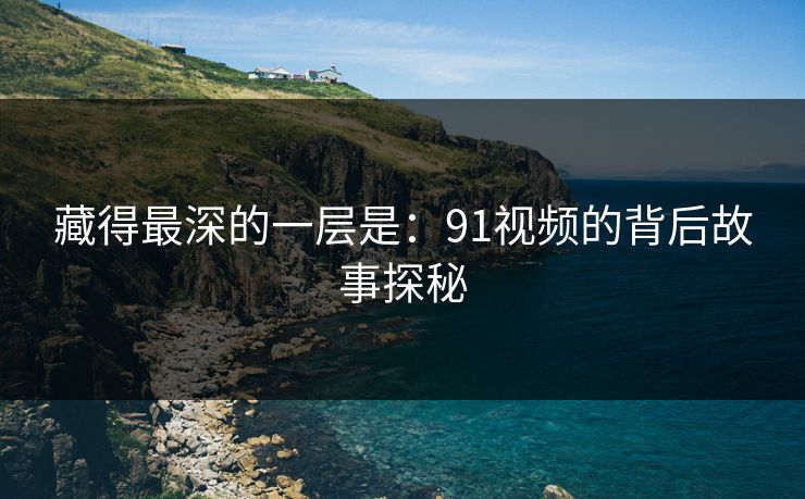 藏得最深的一层是:91视频的背后故事探秘 藏得最深的一层是:91视频的背后故事探秘